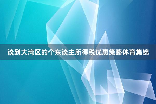 谈到大湾区的个东谈主所得税优惠策略体育集锦