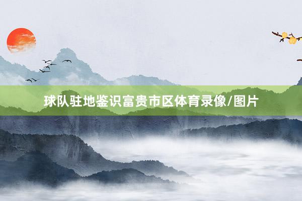 球队驻地鉴识富贵市区体育录像/图片
