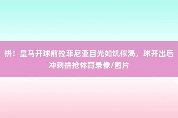 拼！皇马开球前拉菲尼亚目光如饥似渴，球开出后冲刺拼抢体育录像/图片