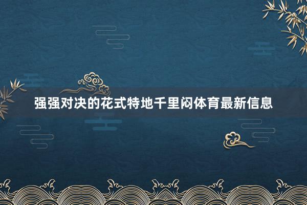 强强对决的花式特地千里闷体育最新信息