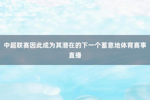 中超联赛因此成为其潜在的下一个蓄意地体育赛事直播