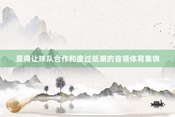 莫得让球队合作和度过低潮的首领体育集锦