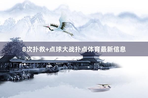 8次扑救+点球大战扑点体育最新信息