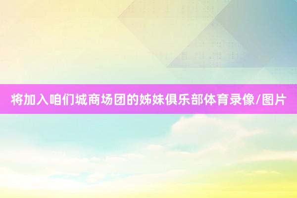 将加入咱们城商场团的姊妹俱乐部体育录像/图片