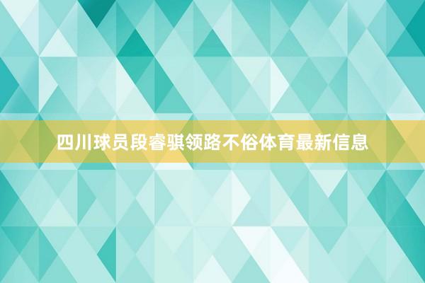 四川球员段睿骐领路不俗体育最新信息