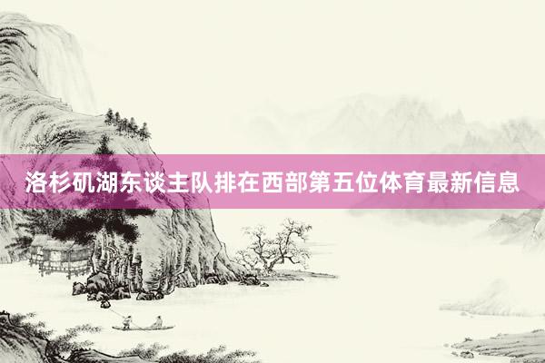洛杉矶湖东谈主队排在西部第五位体育最新信息