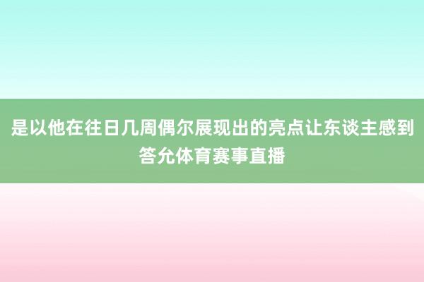 是以他在往日几周偶尔展现出的亮点让东谈主感到答允体育赛事直播