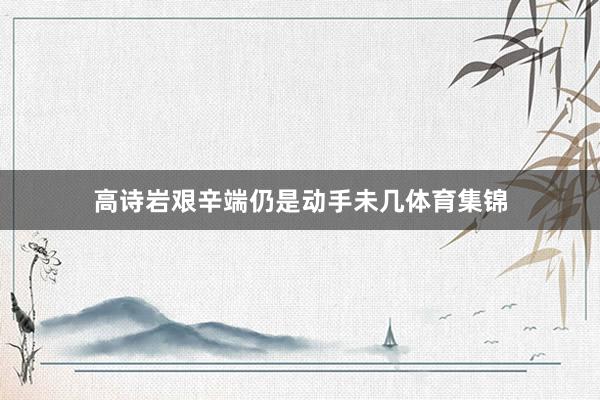 高诗岩艰辛端仍是动手未几体育集锦