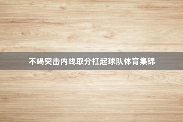 不竭突击内线取分扛起球队体育集锦