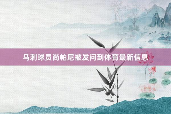 马刺球员尚帕尼被发问到体育最新信息