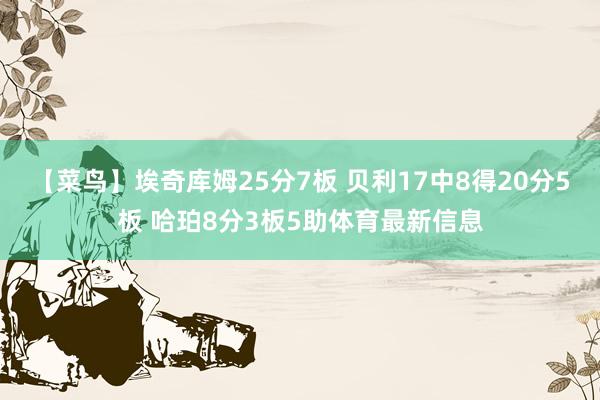 【菜鸟】埃奇库姆25分7板 贝利17中8得20分5板 哈珀8分3板5助体育最新信息