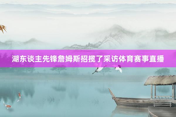 湖东谈主先锋詹姆斯招揽了采访体育赛事直播