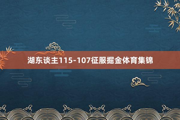 湖东谈主115-107征服掘金体育集锦