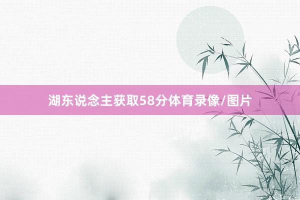 湖东说念主获取58分体育录像/图片