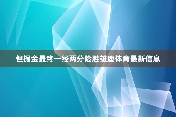 但掘金最终一经两分险胜雄鹿体育最新信息