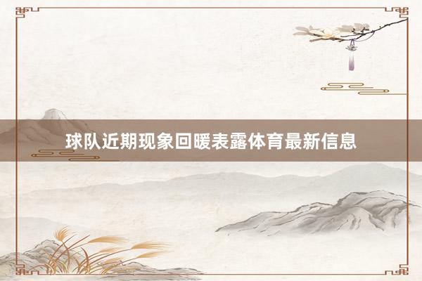 球队近期现象回暖表露体育最新信息