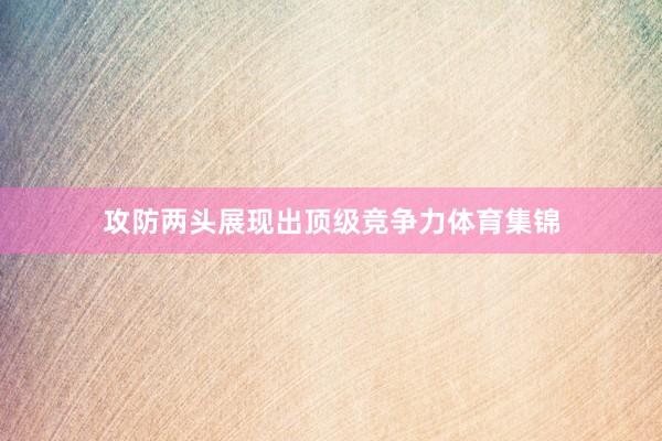 攻防两头展现出顶级竞争力体育集锦