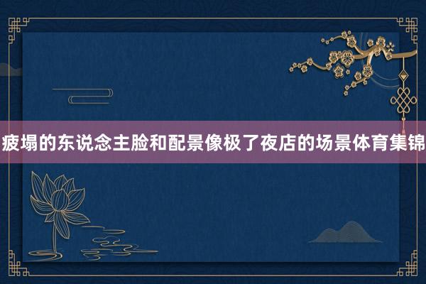 疲塌的东说念主脸和配景像极了夜店的场景体育集锦