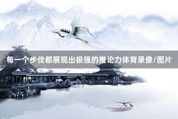 每一个步伐都展现出极强的推论力体育录像/图片