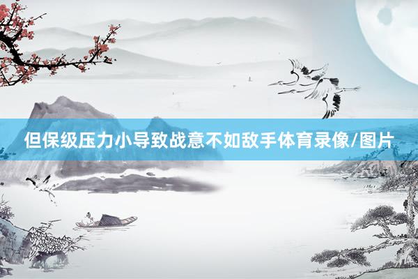 但保级压力小导致战意不如敌手体育录像/图片