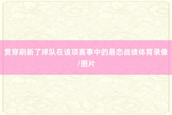 贯穿刷新了球队在该项赛事中的最恋战绩体育录像/图片