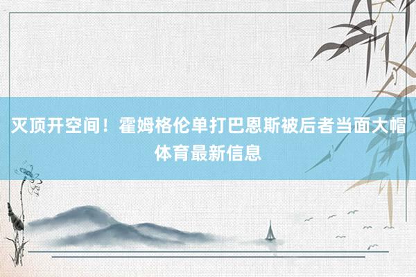 灭顶开空间！霍姆格伦单打巴恩斯被后者当面大帽体育最新信息
