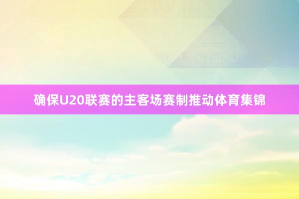 确保U20联赛的主客场赛制推动体育集锦