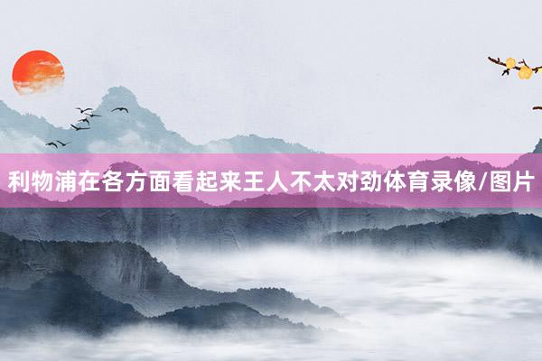 利物浦在各方面看起来王人不太对劲体育录像/图片