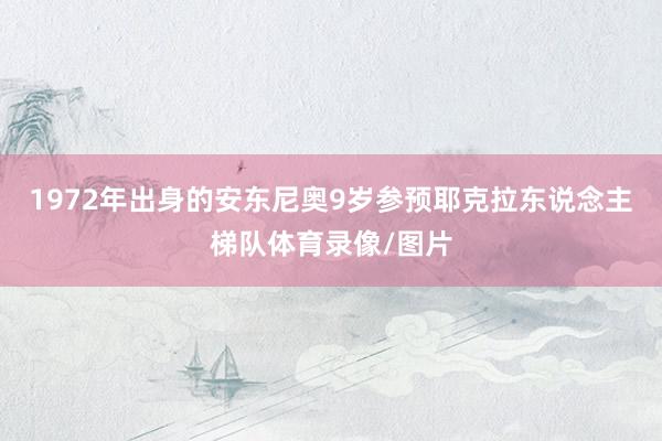 1972年出身的安东尼奥9岁参预耶克拉东说念主梯队体育录像/图片