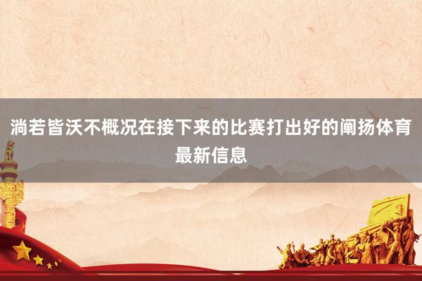 淌若皆沃不概况在接下来的比赛打出好的阐扬体育最新信息