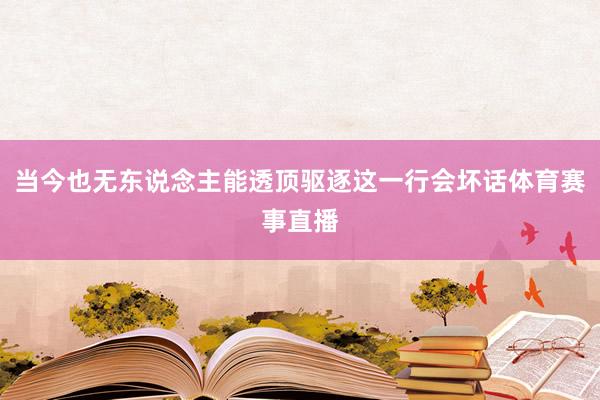 当今也无东说念主能透顶驱逐这一行会坏话体育赛事直播