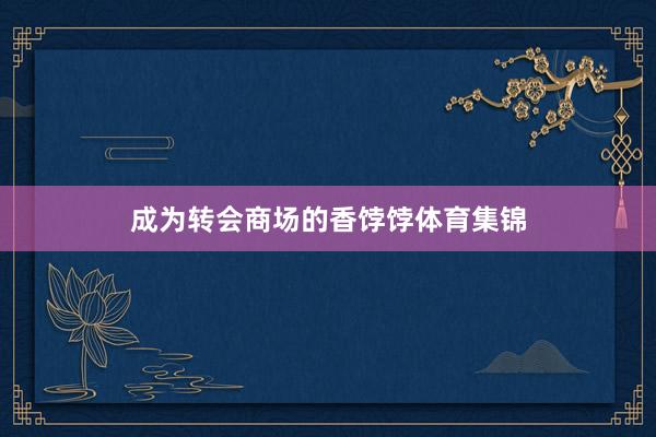 成为转会商场的香饽饽体育集锦