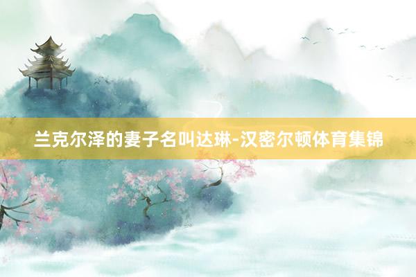兰克尔泽的妻子名叫达琳-汉密尔顿体育集锦