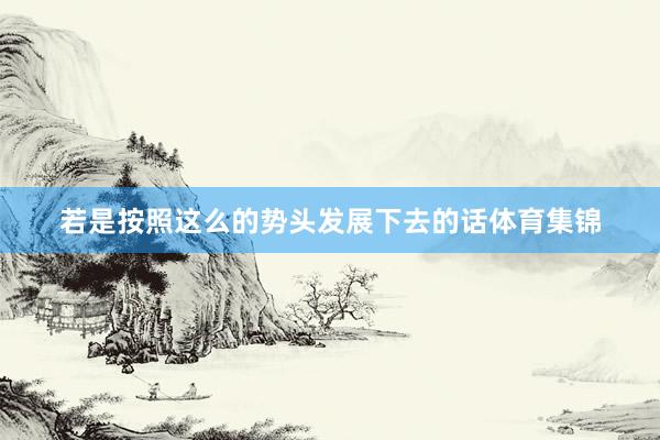 若是按照这么的势头发展下去的话体育集锦