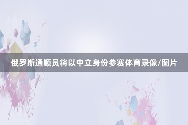 俄罗斯通顺员将以中立身份参赛体育录像/图片