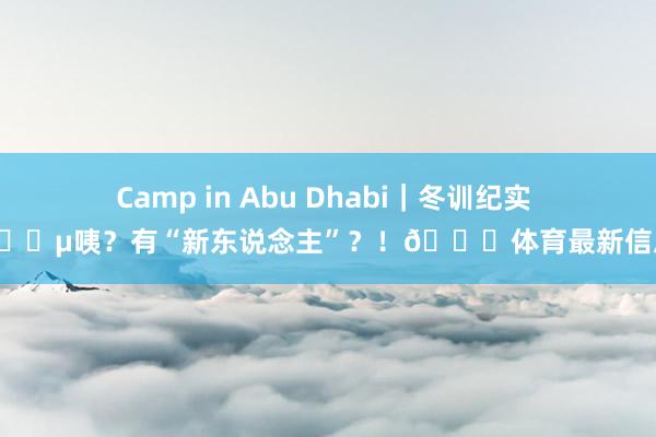 Camp in Abu Dhabi｜冬训纪实 🎵咦？有“新东说念主”？！👀体育最新信息