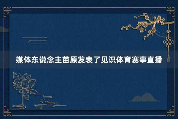 媒体东说念主苗原发表了见识体育赛事直播