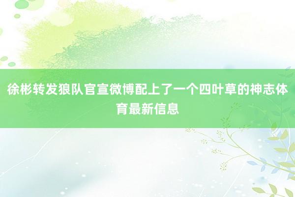 徐彬转发狼队官宣微博配上了一个四叶草的神志体育最新信息