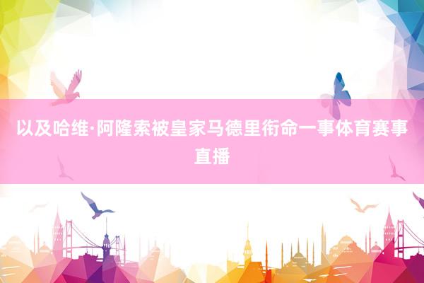 以及哈维·阿隆索被皇家马德里衔命一事体育赛事直播