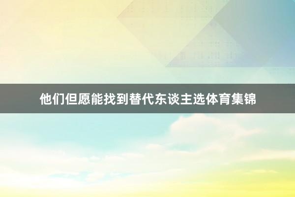 他们但愿能找到替代东谈主选体育集锦