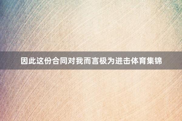 因此这份合同对我而言极为进击体育集锦