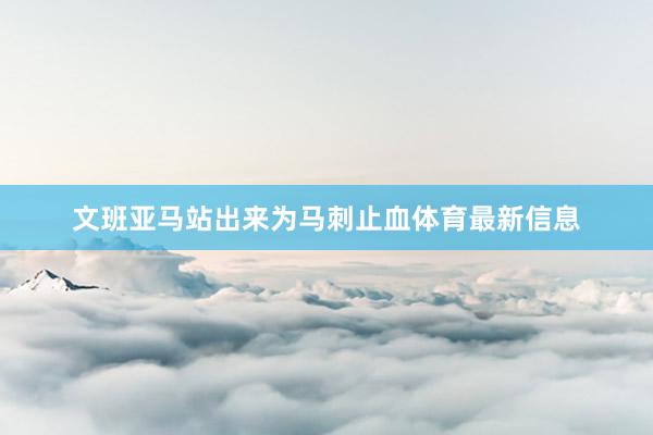 文班亚马站出来为马刺止血体育最新信息
