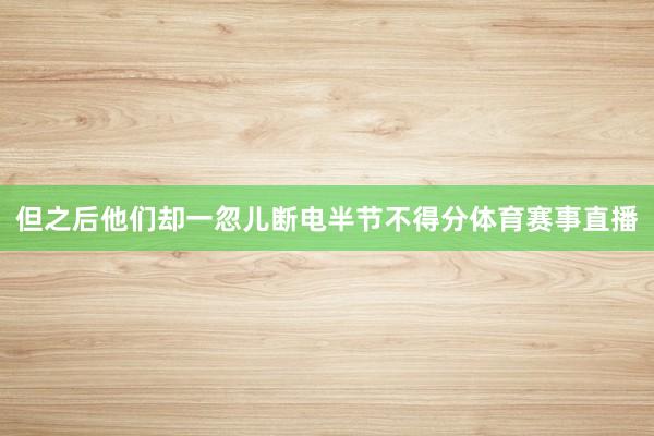 但之后他们却一忽儿断电半节不得分体育赛事直播