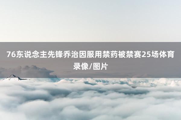 76东说念主先锋乔治因服用禁药被禁赛25场体育录像/图片