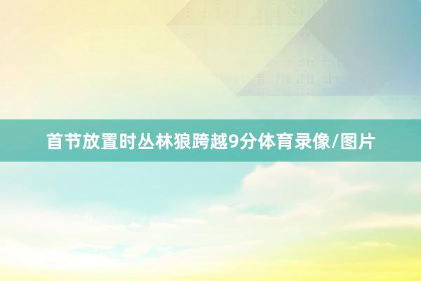 首节放置时丛林狼跨越9分体育录像/图片