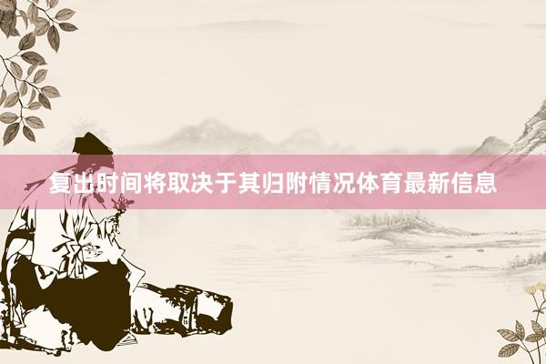 复出时间将取决于其归附情况体育最新信息