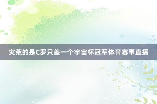 灾荒的是C罗只差一个宇宙杯冠军体育赛事直播