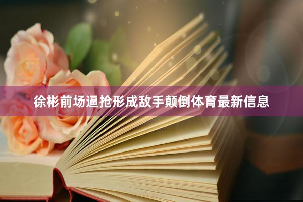 徐彬前场逼抢形成敌手颠倒体育最新信息