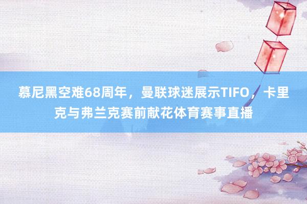 慕尼黑空难68周年，曼联球迷展示TIFO，卡里克与弗兰克赛前献花体育赛事直播