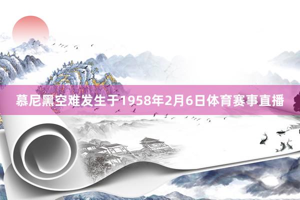 慕尼黑空难发生于1958年2月6日体育赛事直播